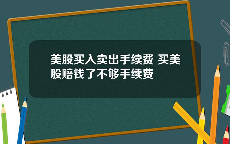 美股买入卖出手续费 买美股赔钱了不够手续费